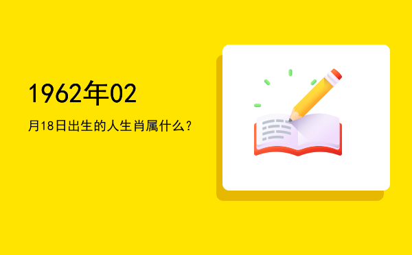 1962年02月18日出生的人生肖属什么?