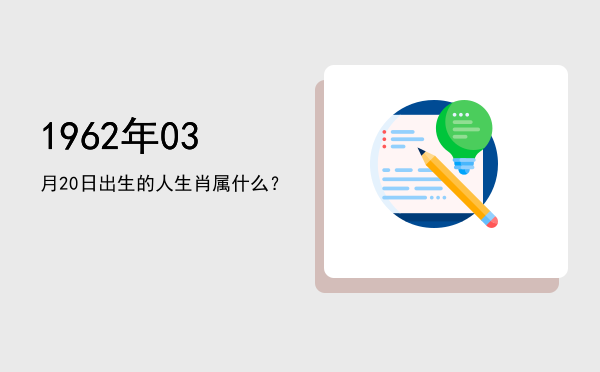 1962年03月20日出生的人生肖属什么？