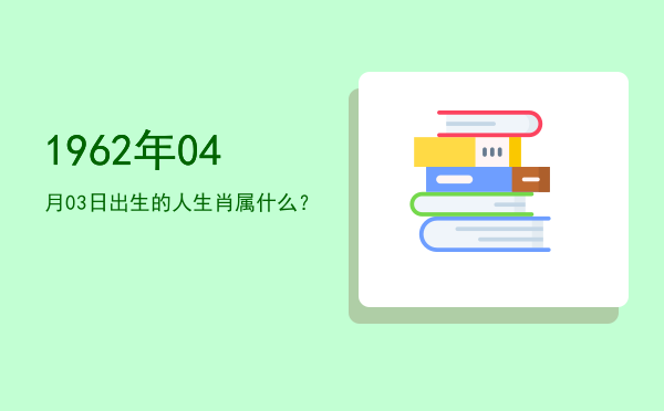 1962年04月03日出生的人生肖属什么?