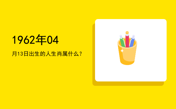 1962年04月13日出生的人生肖属什么?