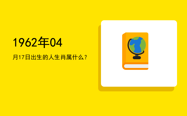 1962年04月17日出生的人生肖属什么?
