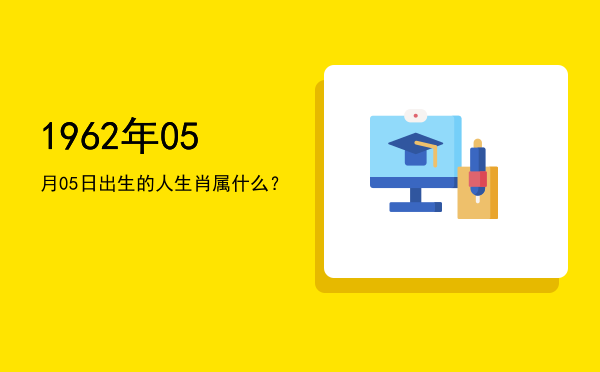 1962年05月05日出生的人生肖属什么?