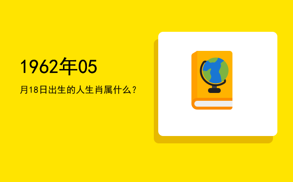 1962年05月18日出生的人生肖属什么?