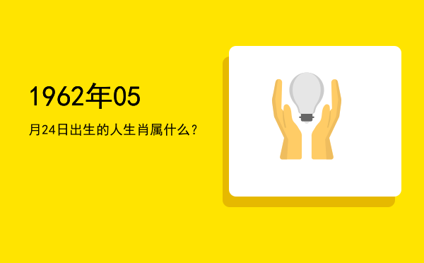 1962年05月24日出生的人生肖属什么?