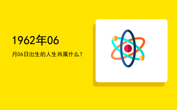 1962年06月06日出生的人生肖属什么?