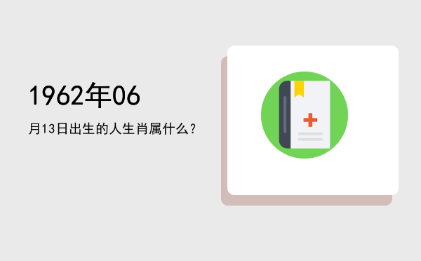 1962年06月13日出生的人生肖属什么?