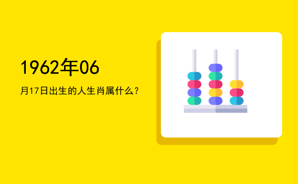 1962年06月17日出生的人生肖属什么?