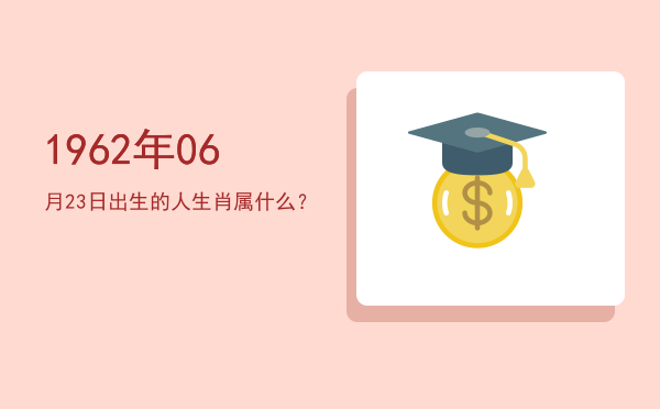 1962年06月23日出生的人生肖属什么?