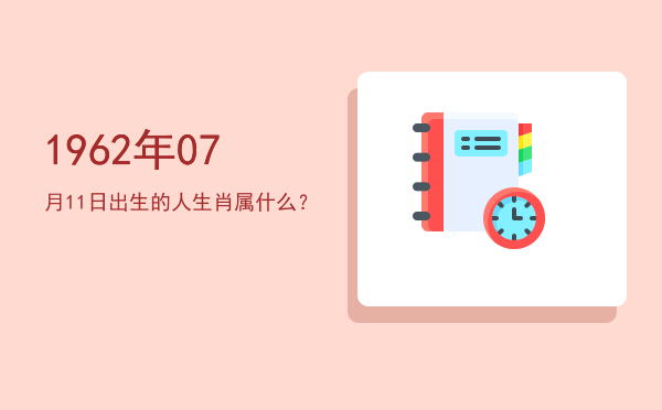 1962年07月11日出生的人生肖属什么?