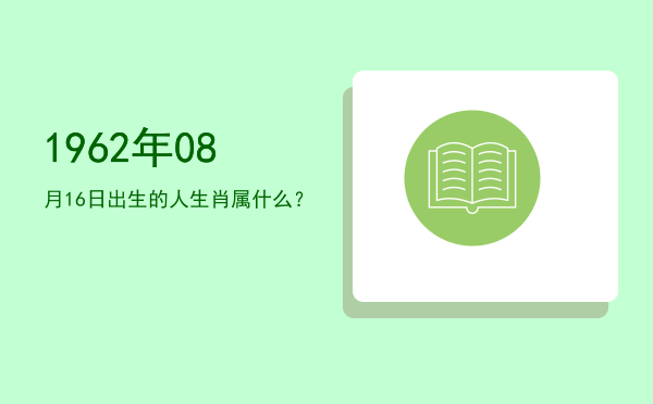 1962年08月16日出生的人生肖属什么?