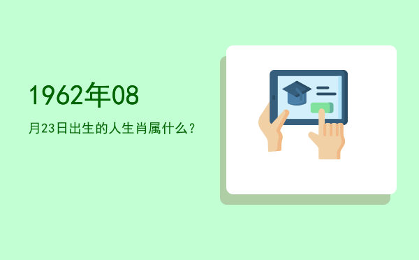 1962年08月23日出生的人生肖属什么?