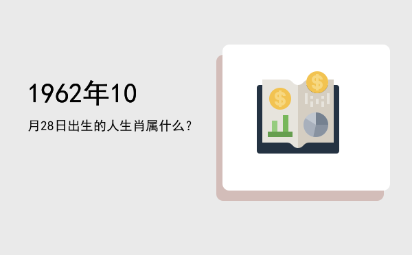 1962年10月28日出生的人生肖属什么?