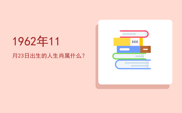 1962年11月23日出生的人生肖属什么?