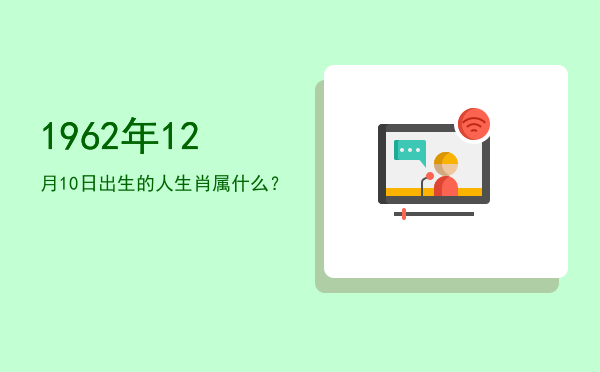 1962年12月10日出生的人生肖属什么?
