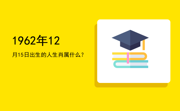 1962年12月15日出生的人生肖属什么?