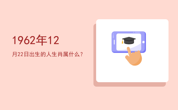 1962年12月22日出生的人生肖属什么?