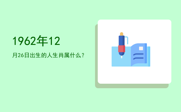 1962年12月26日出生的人生肖属什么?