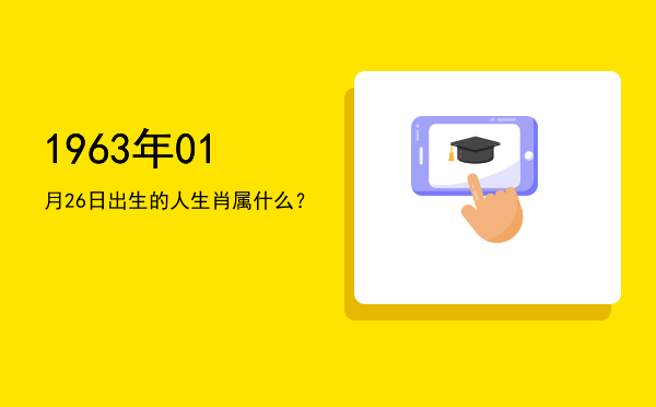 1963年01月26日出生的人生肖属什么?
