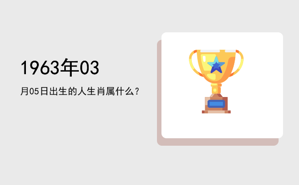 1963年03月05日出生的人生肖属什么?