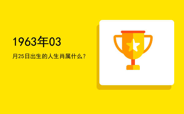 1963年03月25日出生的人生肖属什么?
