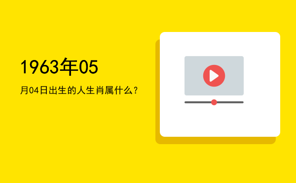 1963年05月04日出生的人生肖属什么?