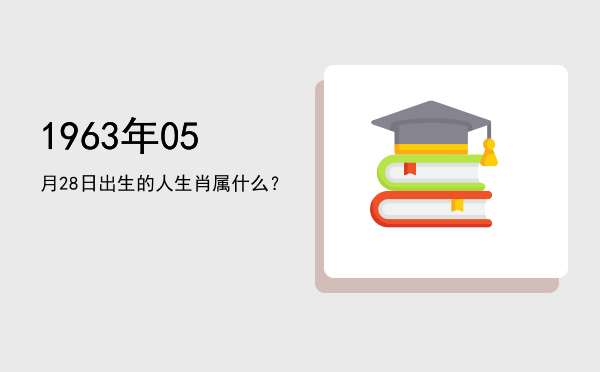 1963年05月28日出生的人生肖属什么?