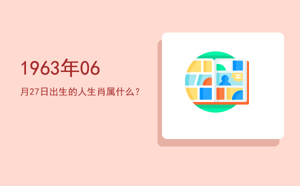 1963年06月27日出生的人生肖属什么?