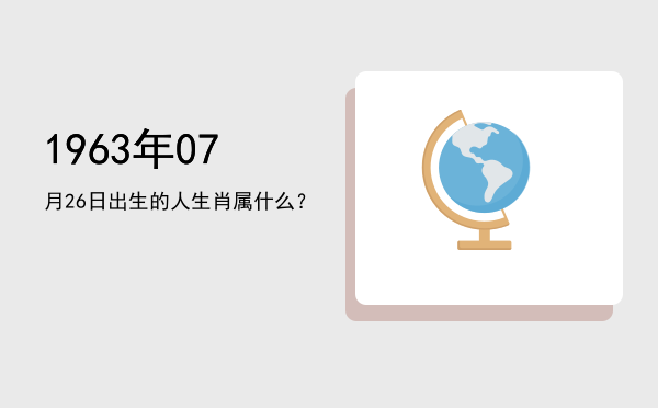 1963年07月26日出生的人生肖属什么?