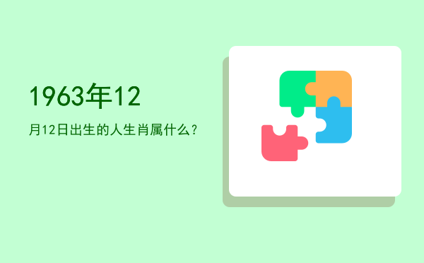1963年12月12日出生的人生肖属什么?