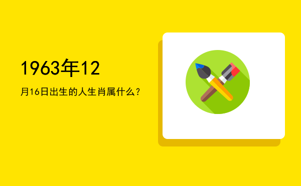 1963年12月16日出生的人生肖属什么?