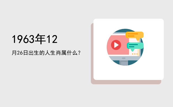 1963年12月26日出生的人生肖属什么?