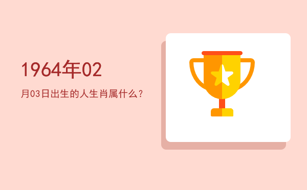 1964年02月03日出生的人生肖属什么?