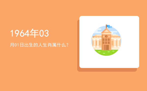 1964年03月01日出生的人生肖属什么?