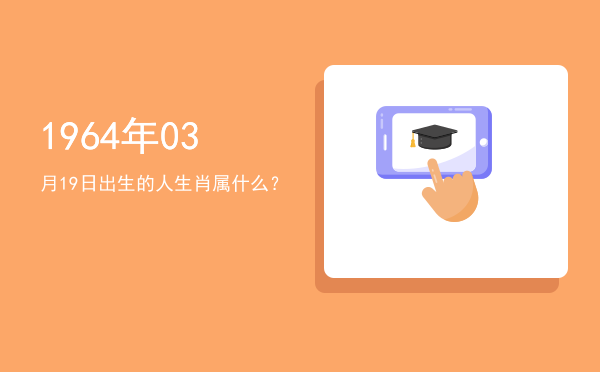 1964年03月19日出生的人生肖属什么?