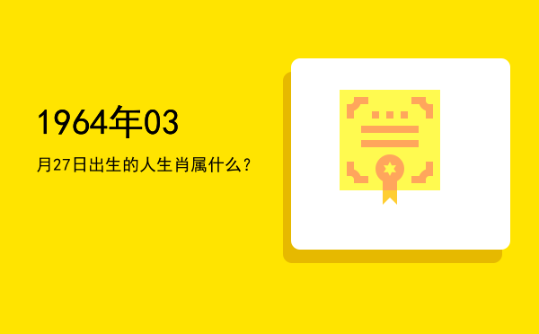 1964年03月27日出生的人生肖属什么?