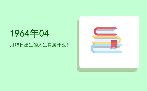 1964年04月15日出生的人生肖属什么?