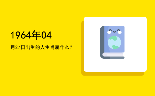 1964年04月27日出生的人生肖属什么?