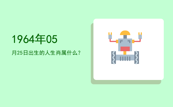 1964年05月25日出生的人生肖属什么?