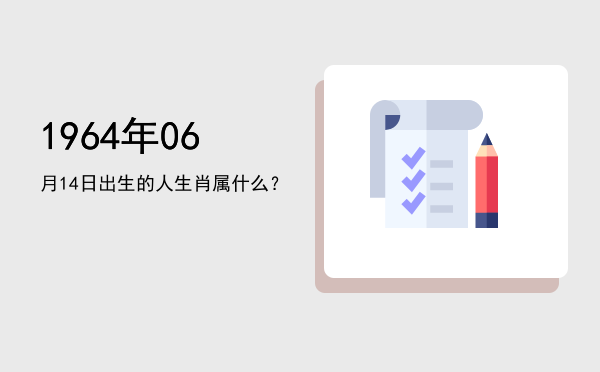 1964年06月14日出生的人生肖属什么?