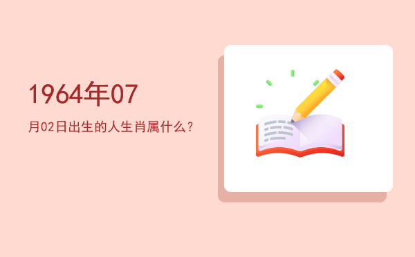 1964年07月02日出生的人生肖属什么?