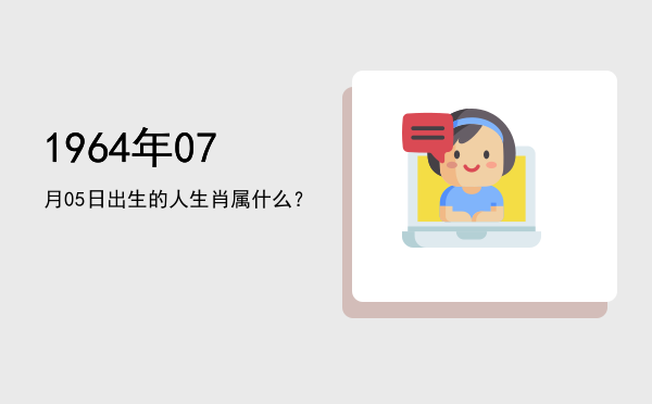 1964年07月05日出生的人生肖属什么?