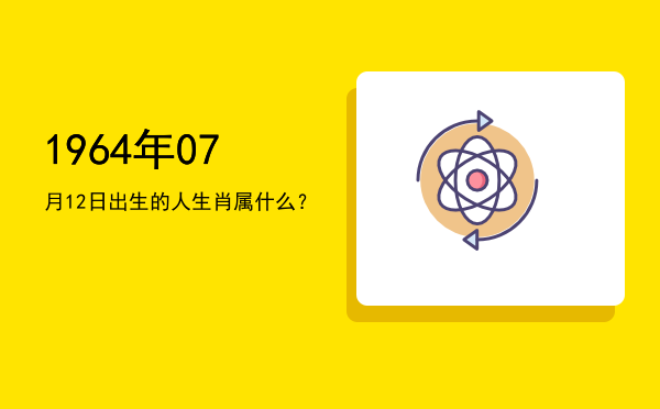 1964年07月12日出生的人生肖属什么?