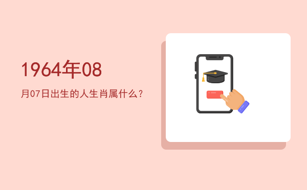 1964年08月07日出生的人生肖属什么?