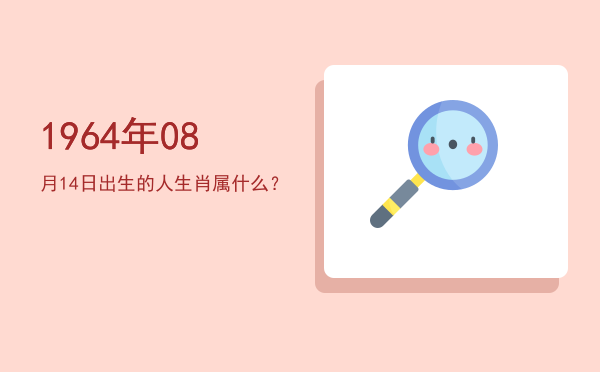1964年08月14日出生的人生肖属什么?