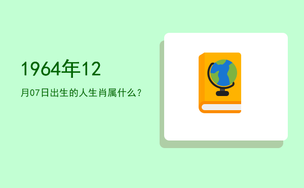 1964年12月07日出生的人生肖属什么?