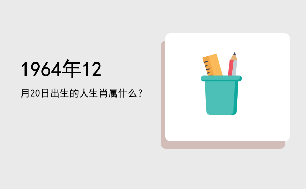 1964年12月20日出生的人生肖属什么?