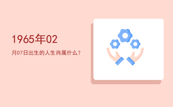 1965年02月07日出生的人生肖属什么?