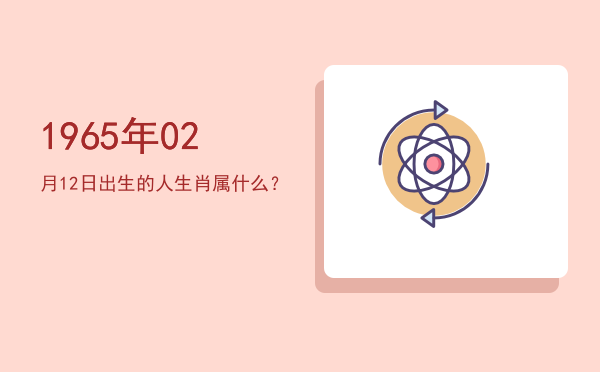 1965年02月12日出生的人生肖属什么?