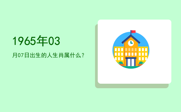 1965年03月07日出生的人生肖属什么?