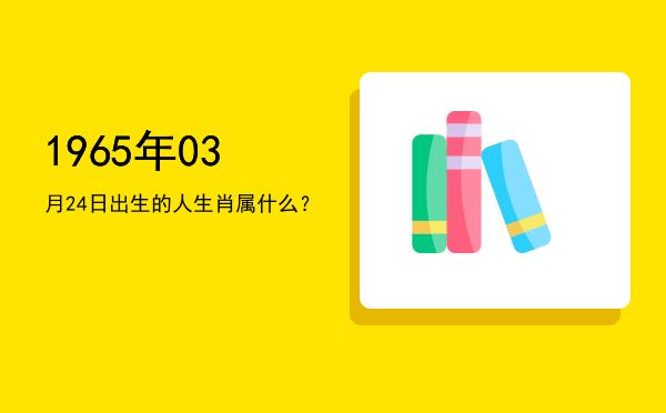 1965年03月24日出生的人生肖属什么?